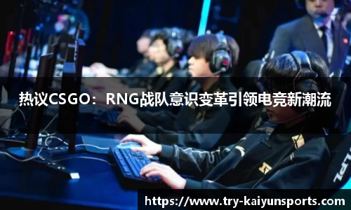 热议CSGO：RNG战队意识变革引领电竞新潮流