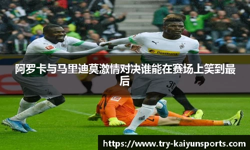 阿罗卡与马里迪莫激情对决谁能在赛场上笑到最后